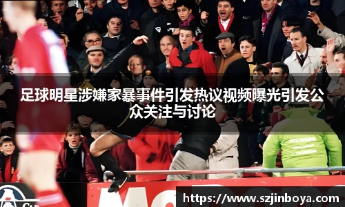 足球明星涉嫌家暴事件引发热议视频曝光引发公众关注与讨论