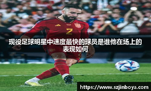 现役足球明星中速度最快的球员是谁他在场上的表现如何