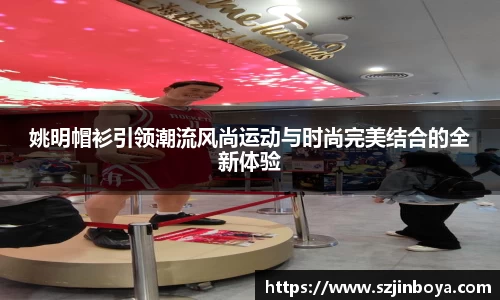 姚明帽衫引领潮流风尚运动与时尚完美结合的全新体验