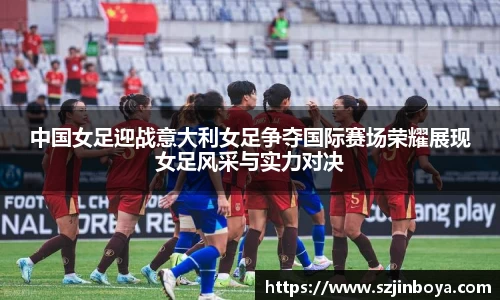 中国女足迎战意大利女足争夺国际赛场荣耀展现女足风采与实力对决