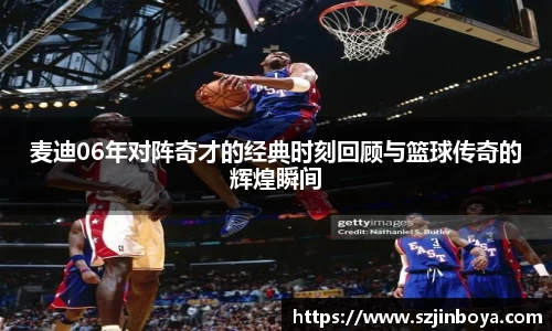 麦迪06年对阵奇才的经典时刻回顾与篮球传奇的辉煌瞬间