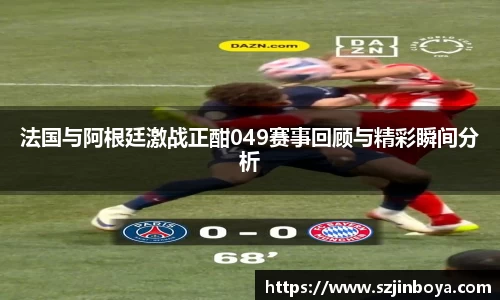 法国与阿根廷激战正酣049赛事回顾与精彩瞬间分析