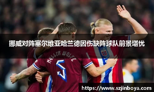 挪威对阵塞尔维亚哈兰德因伤缺阵球队前景堪忧
