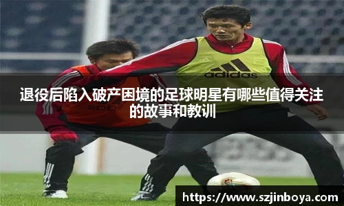 退役后陷入破产困境的足球明星有哪些值得关注的故事和教训