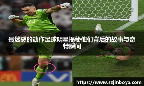 最迷惑的动作足球明星揭秘他们背后的故事与奇特瞬间